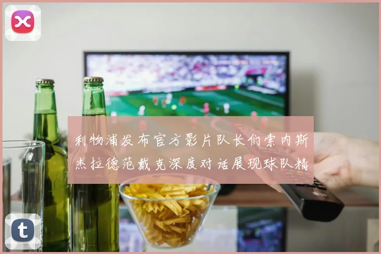 利物浦发布官方影片队长们索内斯杰拉德范戴克深度对话展现球队精神