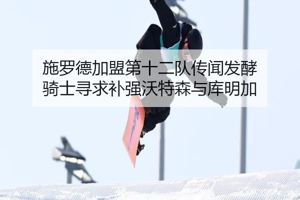 施罗德加盟第十二队传闻发酵 骑士寻求补强沃特森与库明加