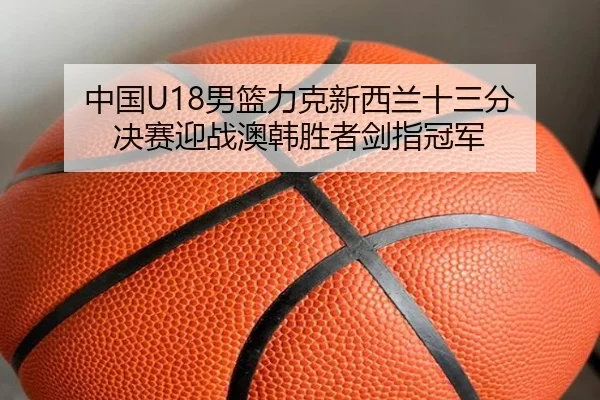 中国U18男篮力克新西兰十三分 决赛迎战澳韩胜者剑指冠军