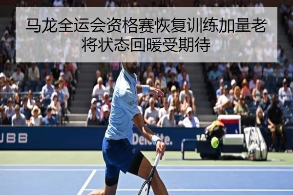 马龙全运会资格赛恢复训练加量老将状态回暖受期待