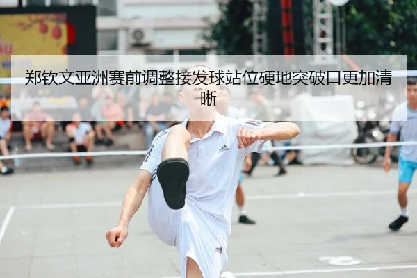 郑钦文亚洲赛前调整接发球站位硬地突破口更加清晰
